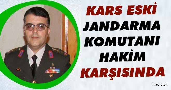 Kars Eski Jandarma Komutanı Hakim Karşısında