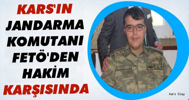 Kars'ın Jandarma Komutanı FETÖ'den Hakim Karşısında!