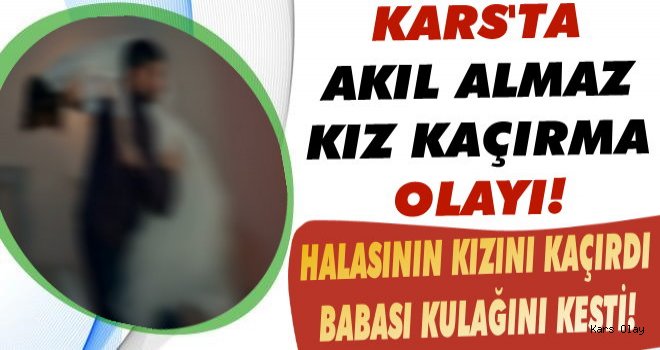 Kars'ta Halasının Kızını Kaçırdı Babası Kulağını Kesti!