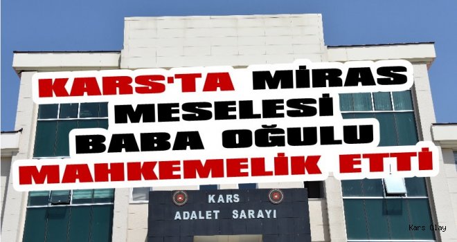 Kars'ta Miras Meselesi Baba Oğulu Mahkemelik Etti