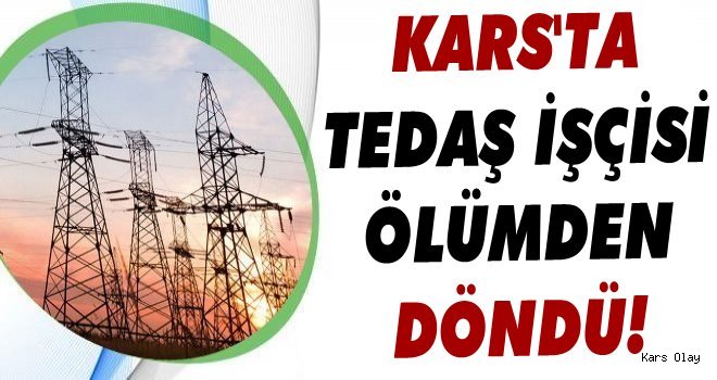 Kars'ta TEDAŞ İşçisi Ölümden Döndü!