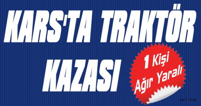 Kars'ta Traktör Kazası: 1 Kişi Ağır Yaralı